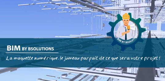 Le BIM by BSolutions – La maquette numérique, le jumeau parfait de ce que sera votre projet !